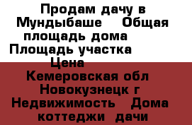 Продам дачу в Мундыбаше. › Общая площадь дома ­ 25 › Площадь участка ­ 1 000 › Цена ­ 90 000 - Кемеровская обл., Новокузнецк г. Недвижимость » Дома, коттеджи, дачи продажа   . Кемеровская обл.